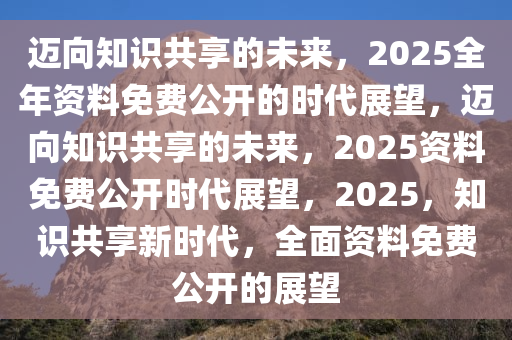 2035年，正版资料免费共享的未来展望2025年正版资料免费大全视频